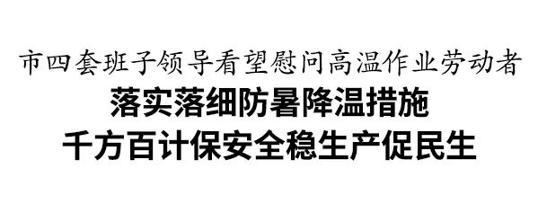 💰欢迎进入🎲官方正版✅市四套班子领导看望慰问高温作业劳动者